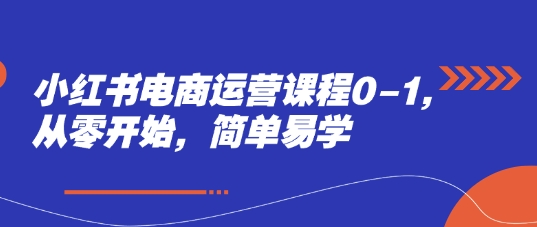 小红书电商运营课程0-1，从零开始，简单易学-简创项目网