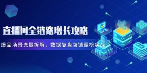 直播间全链路增长攻略，爆品场景流量拆解，数据复盘店铺霸榜实战-简创项目网
