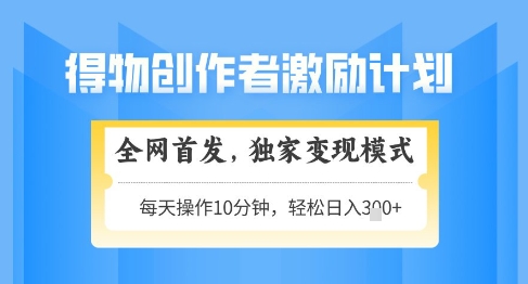 得物创作者激励，独家变现模式，轻松上手，日入3张+可矩阵，可放大【揭秘】-简创项目网
