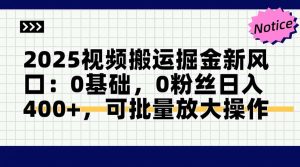 2025视频搬运掘金新风口:0基础，0粉丝日入400+，可批量放大操作-简创项目网