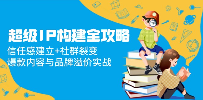 超级IP构建全攻略：信任感建立+社群裂变，爆款内容与品牌溢价实战-简创项目网