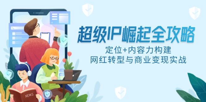 超级IP崛起全攻略，定位+内容力构建，网红转型与商业变现实战-简创项目网