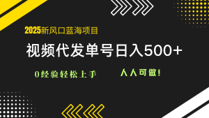 2025视频代发蓝海项目：0经验轻松上手，单号日入500+，人人可做！-简创项目网