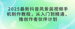 2025最新抖音风景类视频手机制作教程，从入门到精通，撸创作者伙伴计划-简创项目网