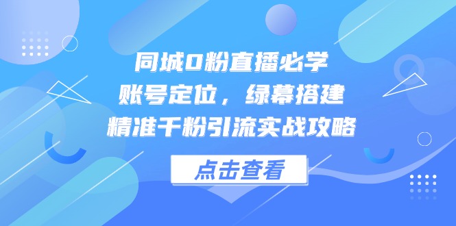 同城0粉直播必学，账号定位，绿幕搭建，精准千粉引流实战攻略-简创项目网