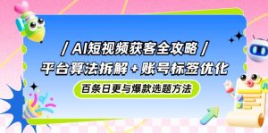 AI短视频获客全攻略：平台算法拆解+账号标签优化，百条日更与爆款选题方法-简创项目网