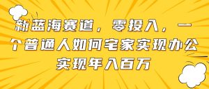 新蓝海赛道，零投入，一个普通人如何宅家办公实现年入百万-简创项目网