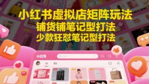 小红书虚拟店矩阵玩法，铺货铺笔记型打法，少款狂怼笔记型打法-简创项目网