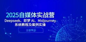 2025自媒体实战营，Deepseek、即梦 AI、Midjourney系统教程及案例实操-简创项目网