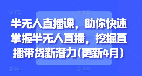 半无人直播课，助你快速掌握半无人直播，挖掘直播带货新潜力(更新4月)-简创项目网