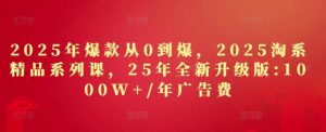 2025年爆款从0到爆，2025淘系精品系列课，25年全新升级版：1000W+1年广告费-简创项目网