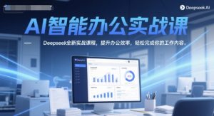 AI智能办公实战课，Deepseek全新实战课程，提升办公效率，轻松完成你的工作内容-简创项目网