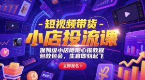 短视频带货-小店投流课，保姆级小店随心推教程，包教包会，生意即刻起飞-简创项目网