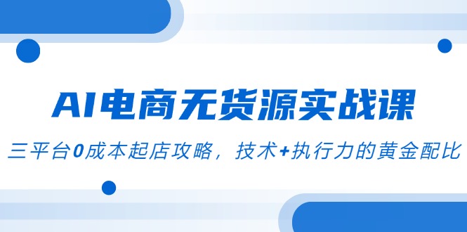 AI电商无货源实战课，三平台0成本起店攻略，技术+执行力的黄金配比-简创项目网