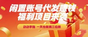 福利项目来袭，闲置账号代发挣钱，动动手指，一天也能搞三位数【揭秘】-简创项目网