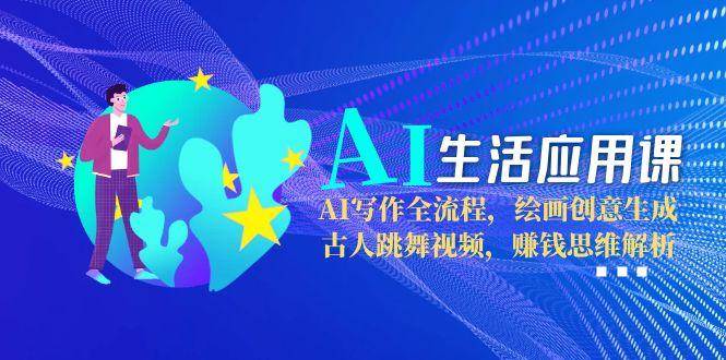 AI生活应用课：AI写作全流程，绘画创意生成，古人跳舞视频，赚钱思维解析-简创项目网