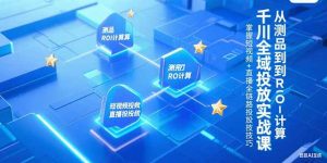 千川全域投放实战课,从测品到ROI计算,掌握短视频+直播全链路投放技巧-简创项目网