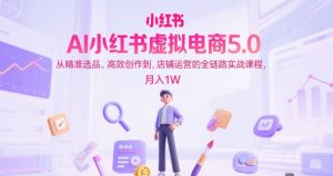 AI小红书虚拟电商5.0，从精准选品、高效创作到，店铺运营的全链路实战课程，月入1W(更新中)-简创项目网