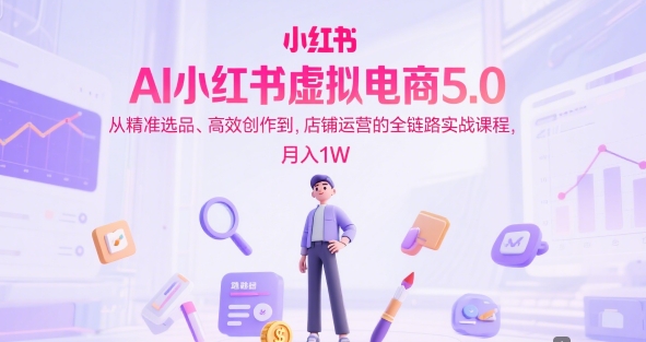 AI小红书虚拟电商5.0，从精准选品、高效创作到，店铺运营的全链路实战课程，月入1W(更新中)-简创项目网