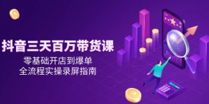 抖音三天百万带货课，零基础开店到爆单，全流程实操录屏指南-简创项目网