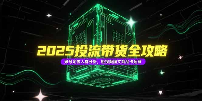 2025投流带货全攻略，账号定位人群分析，短视频图文商品卡运营-简创项目网