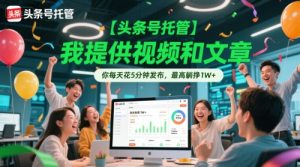 【头条号托管 】我提供视频和文章，你每天花5分钟发布，最高躺挣1W+【揭秘】-简创项目网