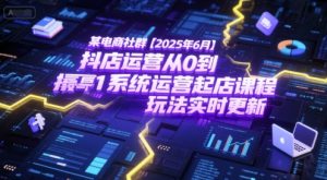 某电商社群【2025年6月】抖店运营从0到1系统运营起店课程,抖店最新玩法实时更新-简创项目网