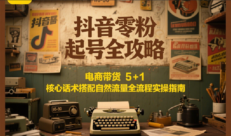 抖音零粉起号全攻略：电商带货 5+1 核心话术搭配自然流量全流程实操指南-简创项目网
