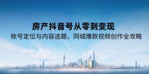 房产抖音号从零到变现，账号定位与内容选题，同城爆款视频创作全攻略-简创项目网