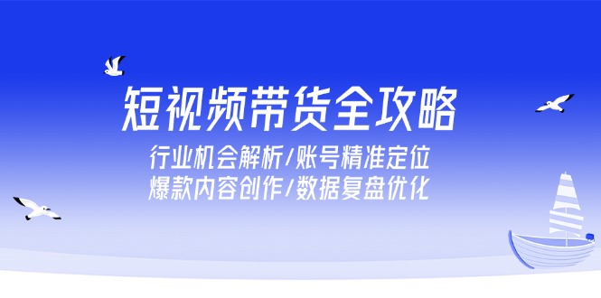 短视频带货全攻略，行业机会解析/账号精准定位/爆款内容创作/数据复盘优化-简创项目网