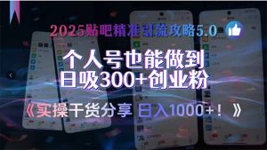 2025贴吧精准引流攻略5.0,实操干货分享,个人号也能做到日吸300+创业...-简创项目网