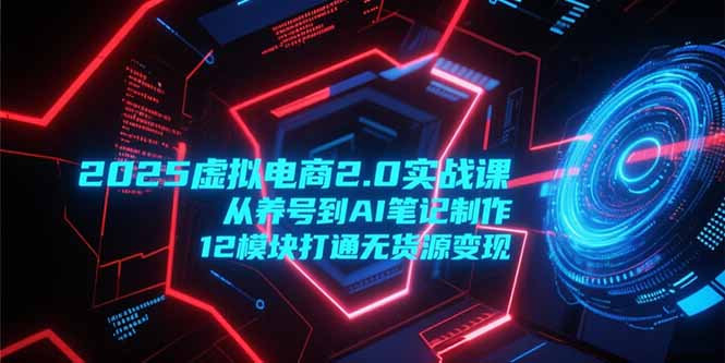2025虚拟电商2.0实战课，从养号到AI笔记制作，12模块打通无货源变现-简创项目网