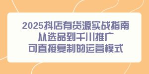 2025抖店有货源实战指南，从选品到千川推广，可直接复制的运营模式-简创项目网
