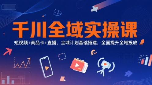 千川全域实操课，短视频+商品卡+直播，全域计划基础搭建，全面提升全域投放-简创项目网