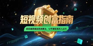2025短视频创富指南，前后端思维加系统算法，12节课实现月入过万-简创项目网