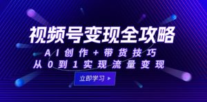 视频号变现全攻略：AI创作+带货技巧，从0到1实现流量变现-简创项目网