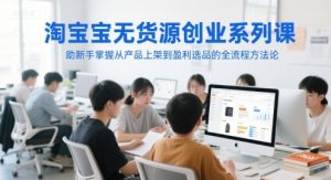 淘宝无货源创业系列课,助新手掌握从产品上架到盈利选品的全流程方法论-简创项目网