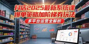 抖店2025最新系统课，爆单策略加阶梯券玩法，多平台运营全解析-简创项目网