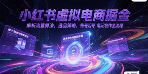 小红书虚拟电商掘金,解析流量算法,选品策略,账号起号,笔记创作全流程-简创项目网