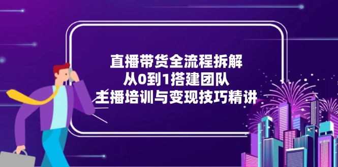 直播带货全流程拆解：从0到1搭建团队，主播培训与变现技巧精讲-简创项目网