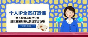 个人IP全案打造课,特长挖掘与用户分层,朋友圈策划到社群运营全攻略-简创项目网