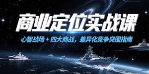 商业定位实战课,心智战场+四大商战,差异化竞争突围指南-简创项目网