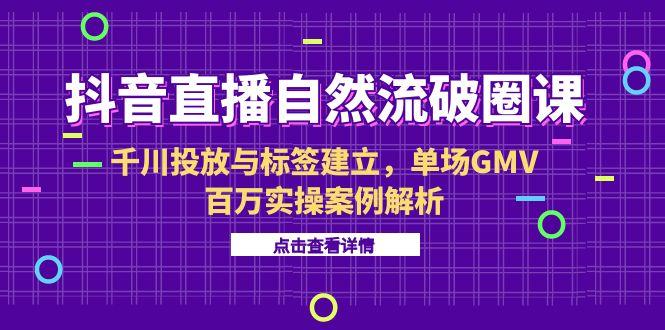 抖音直播自然流破圈课-6月，千川投放与标签建立，单场GMV百万实操案例解析-简创项目网
