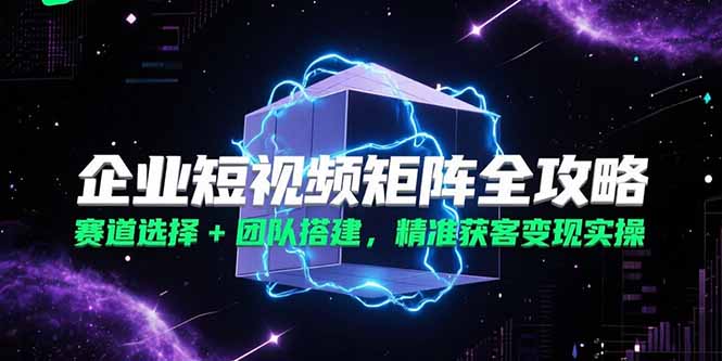 企业短视频矩阵全攻略，赛道选择+团队搭建，精准获客变现实操-简创项目网
