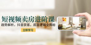 短视频卖房进阶课：趋势解析，抖音获客，底层逻辑全揭秘-简创项目网