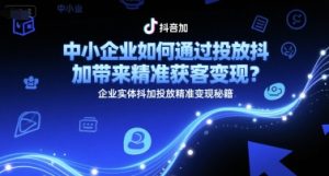 中小企业如何通过投放抖加带来精准获客变现？企业实体抖加投放精准变现秘籍-简创项目网