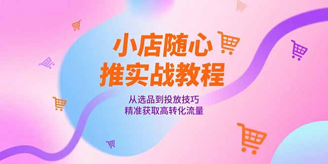 小店随心推实战教程，从选品到投放技巧，精准获取高转化流量-简创项目网
