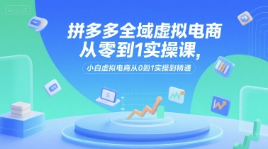 拼多多全域虚拟电商从零到1实操课，小白虚拟电商从0到1实操到精通-简创项目网