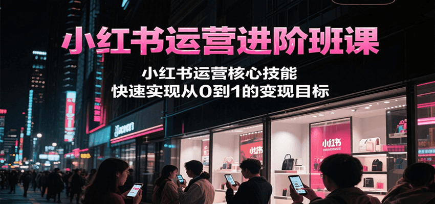 小红书运营进阶班课，小红书运营核心技能，快速实现从0到1的变现目标-简创项目网