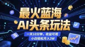 最火蓝海AI头条玩法，一天10分钟，收益可观，小白轻松月入3W【揭秘】-简创项目网